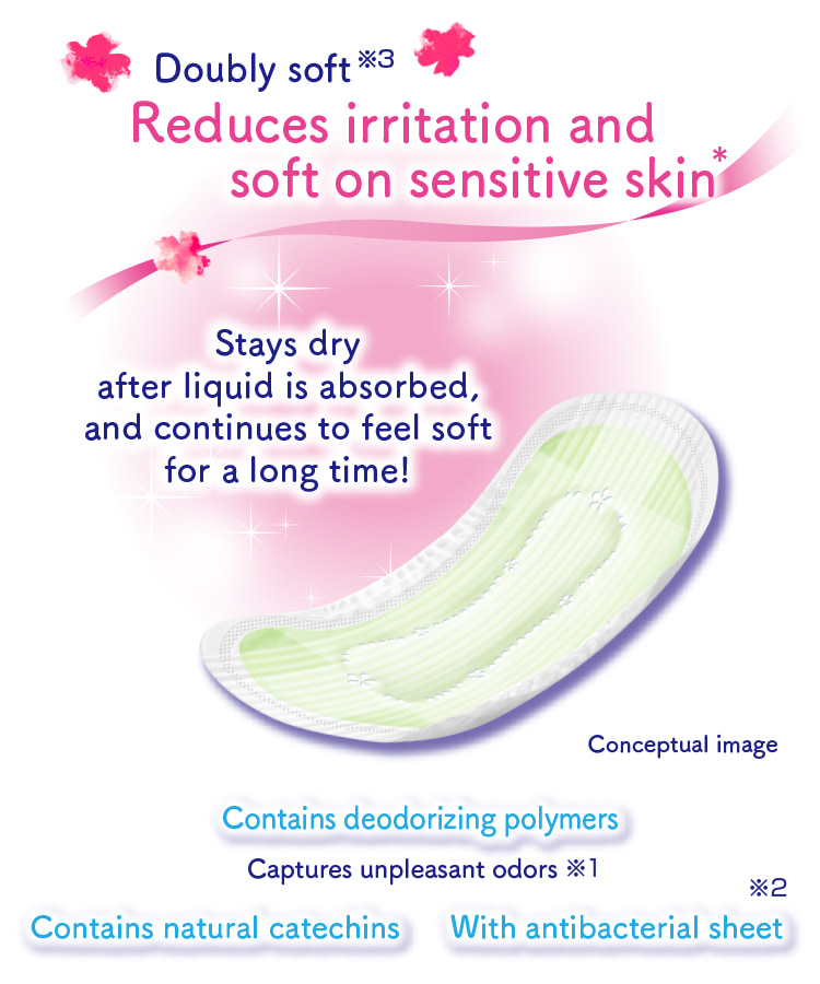 Stays dry after liquid is absorbed, and continues to feel soft for a long time! Contains deodorizing polymers Captures unpleasant odors※1 Contains natural catechins With antibacterial sheet※2 Doubly soft※3 Reduces irritation and soft on sensitive skin*