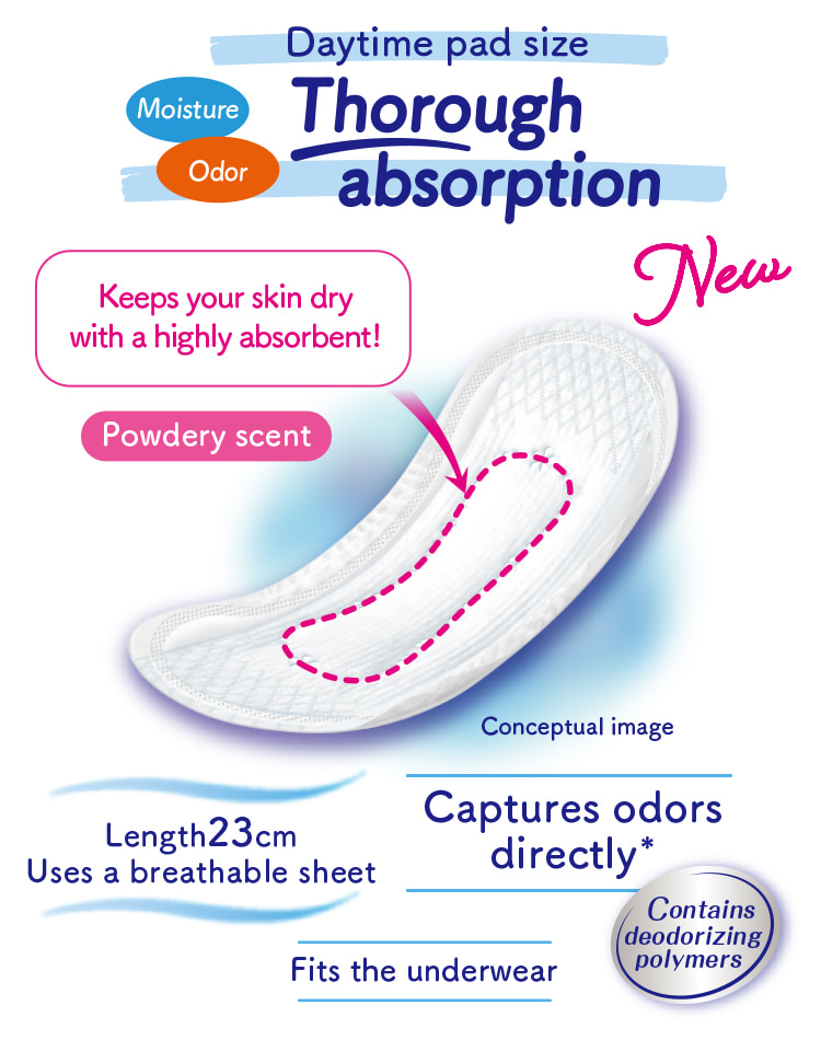 Daytime pad size Moisture Odor Thorough absorption Keeps your skin dry with a highly absorbent! Powdery scent Captures odors directly* Contains deodorizing polymers Length 23cm Uses a breathable sheet Fits the underwear